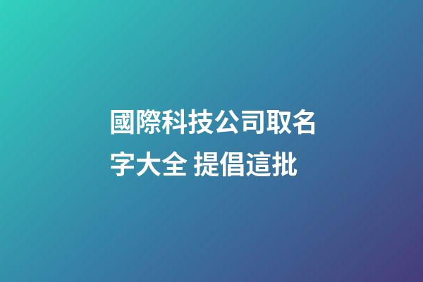 國際科技公司取名字大全 提倡這批-第1張-公司起名-玄機派